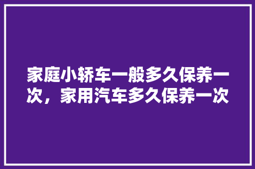 家庭小轿车一般多久保养一次，家用汽车多久保养一次好呢。  第1张 家庭小轿车一般多久保养一次，家用汽车多久保养一次好呢。 购车指南
