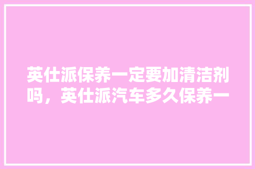 英仕派保养一定要加清洁剂吗，英仕派汽车多久保养一次比较好。  第1张 英仕派保养一定要加清洁剂吗，英仕派汽车多久保养一次比较好。 新能源