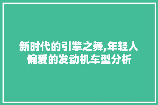 新时代的引擎之舞,年轻人偏爱的发动机车型分析 商用车 新时代的引擎之舞,年轻人偏爱的发动机车型分析 第1张 新时代的引擎之舞,年轻人偏爱的发动机车型分析 商用车
