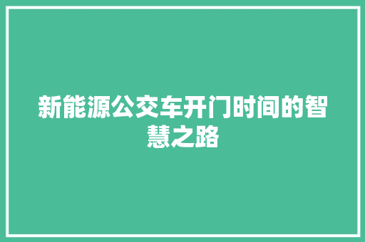 新能源公交车开门时间的智慧之路  第1张 新能源公交车开门时间的智慧之路 购车指南