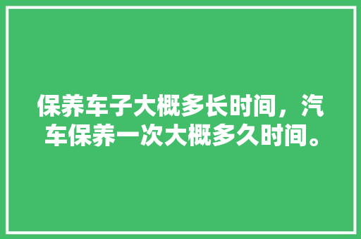 保养车子大概多长时间，汽车保养一次大概多久时间。  第1张 保养车子大概多长时间，汽车保养一次大概多久时间。 小车配件