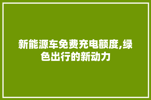 新能源车免费充电额度,绿色出行的新动力 小车配件 新能源车免费充电额度,绿色出行的新动力 第1张 新能源车免费充电额度,绿色出行的新动力 小车配件