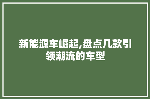 新能源车崛起,盘点几款引领潮流的车型  第1张 新能源车崛起,盘点几款引领潮流的车型 汽车维修