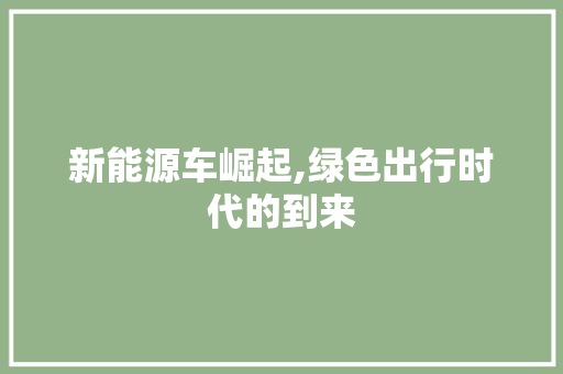 新能源车崛起,绿色出行时代的到来 新车 新能源车崛起,绿色出行时代的到来 第1张 新能源车崛起,绿色出行时代的到来 新车