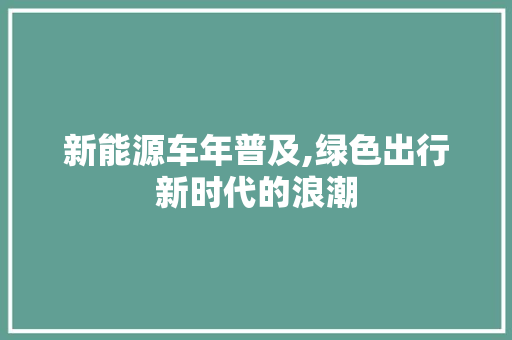 新能源车年普及,绿色出行新时代的浪潮  第1张 新能源车年普及,绿色出行新时代的浪潮 汽车配件