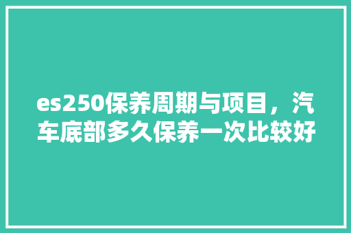 es250保养周期与项目，汽车底部多久保养一次比较好。  第1张 es250保养周期与项目，汽车底部多久保养一次比较好。 摩托车维修