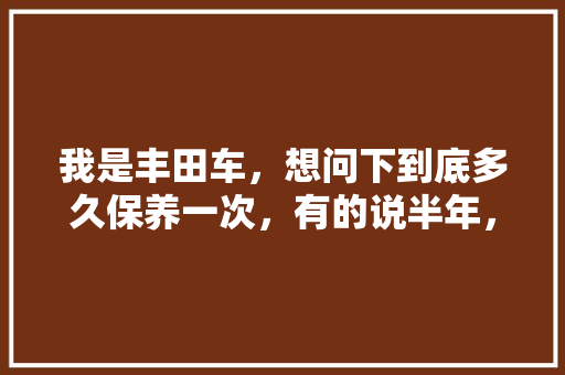 我是丰田车，想问下到底多久保养一次，有的说半年，有的一年，汽车多久做一次全面保养比较好。  第1张 我是丰田车，想问下到底多久保养一次，有的说半年，有的一年，汽车多久做一次全面保养比较好。 电车维修