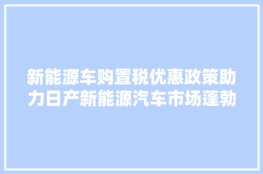 新能源车购置税优惠政策助力日产新能源汽车市场蓬勃发展  第1张 新能源车购置税优惠政策助力日产新能源汽车市场蓬勃发展 小车配件
