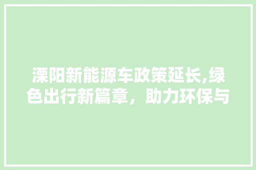 溧阳新能源车政策延长,绿色出行新篇章，助力环保与经济发展  第1张 溧阳新能源车政策延长,绿色出行新篇章，助力环保与经济发展 热门车
