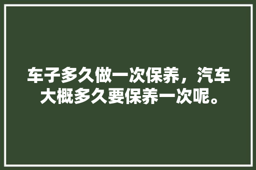 车子多久做一次保养,汽车大概多久要保养一次呢。 汽车维修 车子多久做一次保养,汽车大概多久要保养一次呢。 第1张 车子多久做一次保养,汽车大概多久要保养一次呢。 汽车维修