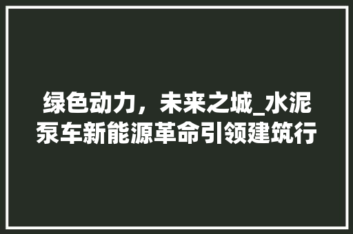 绿色动力，未来之城_水泥泵车新能源革命引领建筑行业转型升级
