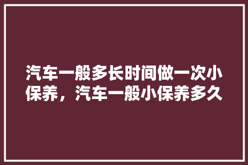 汽车一般多长时间做一次小保养，汽车一般小保养多久一次啊。  第1张 汽车一般多长时间做一次小保养，汽车一般小保养多久一次啊。 新能源