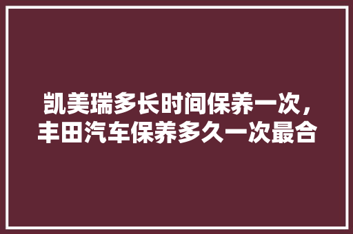 凯美瑞多长时间保养一次，丰田汽车保养多久一次最合适。  第1张 凯美瑞多长时间保养一次，丰田汽车保养多久一次最合适。 摩托车配件