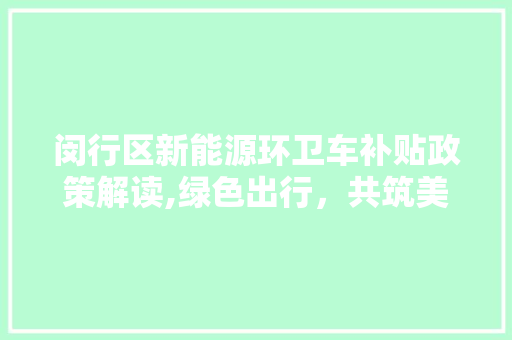闵行区新能源环卫车补贴政策解读,绿色出行，共筑美丽家园