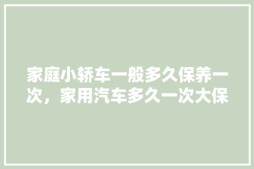 家庭小轿车一般多久保养一次，家用汽车多久一次大保养合适。  第1张 家庭小轿车一般多久保养一次，家用汽车多久一次大保养合适。 二手车