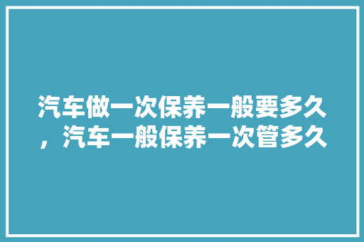 汽车做一次保养一般要多久，汽车一般保养一次管多久啊。  第1张 汽车做一次保养一般要多久，汽车一般保养一次管多久啊。 小车配件