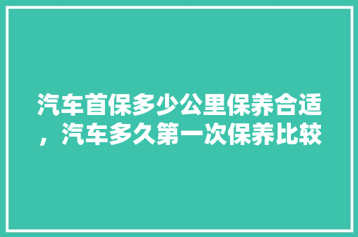 汽车首保多少公里保养合适,汽车多久第一次保养比较好。 新车 汽车首保多少公里保养合适,汽车多久第一次保养比较好。 第1张 汽车首保多少公里保养合适,汽车多久第一次保养比较好。 新车