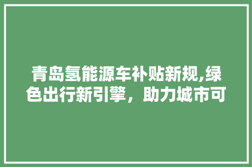 青岛氢能源车补贴新规,绿色出行新引擎,助力城市可持续发展 豪华车 青岛氢能源车补贴新规,绿色出行新引擎,助力城市可持续发展 第1张 青岛氢能源车补贴新规,绿色出行新引擎,助力城市可持续发展 豪华车