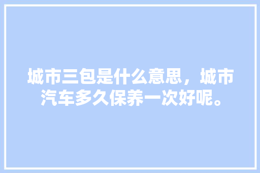 城市三包是什么意思，城市汽车多久保养一次好呢。  第1张 城市三包是什么意思，城市汽车多久保养一次好呢。 汽车配件
