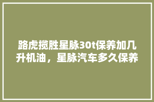 路虎揽胜星脉30t保养加几升机油，星脉汽车多久保养一次比较好。  第1张 路虎揽胜星脉30t保养加几升机油，星脉汽车多久保养一次比较好。 汽车百科