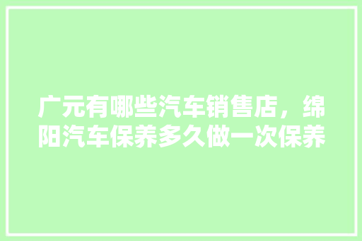 广元有哪些汽车销售店，绵阳汽车保养多久做一次保养。