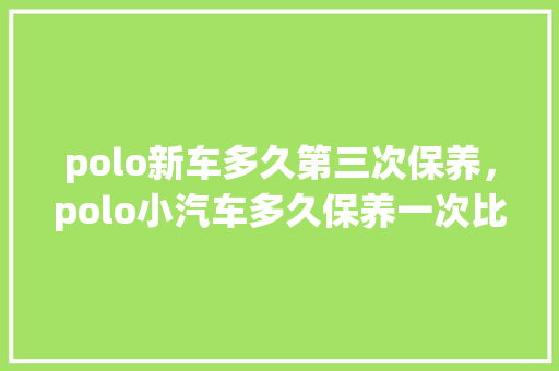 polo新车多久第三次保养,polo小汽车多久保养一次比较好。 电瓶车 polo新车多久第三次保养,polo小汽车多久保养一次比较好。 第1张 polo新车多久第三次保养,polo小汽车多久保养一次比较好。 电瓶车