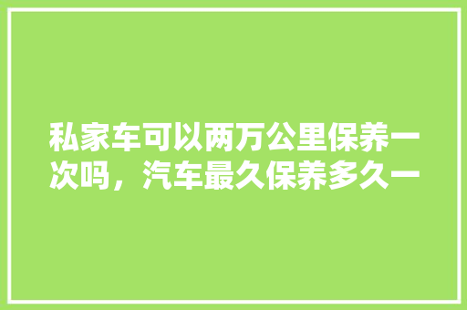 私家车可以两万公里保养一次吗,汽车最久保养多久一次比较好。 热门车 私家车可以两万公里保养一次吗,汽车最久保养多久一次比较好。 第1张 私家车可以两万公里保养一次吗,汽车最久保养多久一次比较好。 热门车