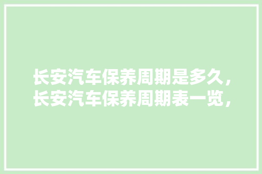 长安汽车保养周期是多久，长安汽车保养周期表一览，长安汽车多久做一次保养比较好。  第1张 长安汽车保养周期是多久，长安汽车保养周期表一览，长安汽车多久做一次保养比较好。 新车