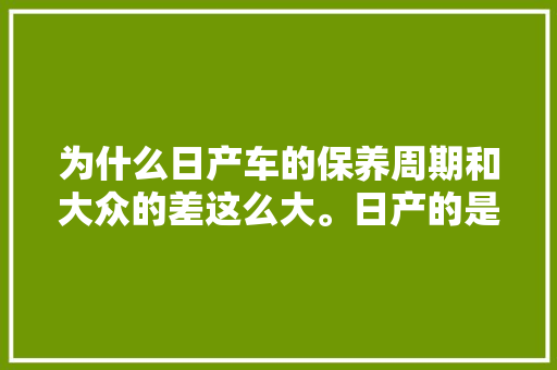 为什么日产车的保养周期和大众的差这么大。日产的是5000公里一次，大众的1万公里一次，日系汽车多久大保养一次合适。  第1张 为什么日产车的保养周期和大众的差这么大。日产的是5000公里一次，大众的1万公里一次，日系汽车多久大保养一次合适。 摩托车配件