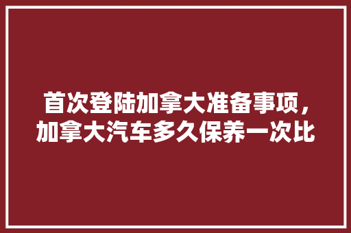 首次登陆加拿大准备事项，加拿大汽车多久保养一次比较好。  第1张 首次登陆加拿大准备事项，加拿大汽车多久保养一次比较好。 摩托车维修