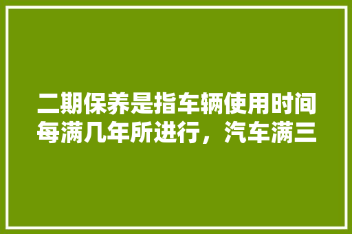 二期保养是指车辆使用时间每满几年所进行，汽车满三年多久保养一次比较好。 汽车评测