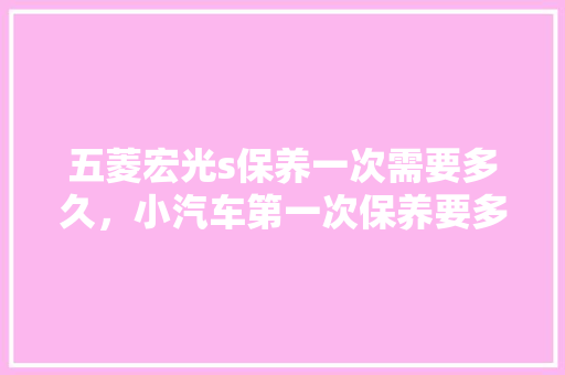 五菱宏光s保养一次需要多久，小汽车第一次保养要多久时间。  第1张 五菱宏光s保养一次需要多久，小汽车第一次保养要多久时间。 摩托车维修