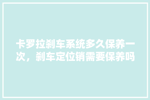 卡罗拉刹车系统多久保养一次，刹车定位销需要保养吗?。  第1张 卡罗拉刹车系统多久保养一次，刹车定位销需要保养吗?。 汽车配件
