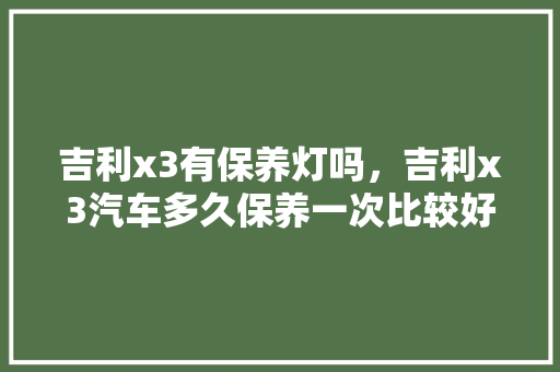 吉利x3有保养灯吗，吉利x3汽车多久保养一次比较好呢。  第1张 吉利x3有保养灯吗，吉利x3汽车多久保养一次比较好呢。 新能源配件