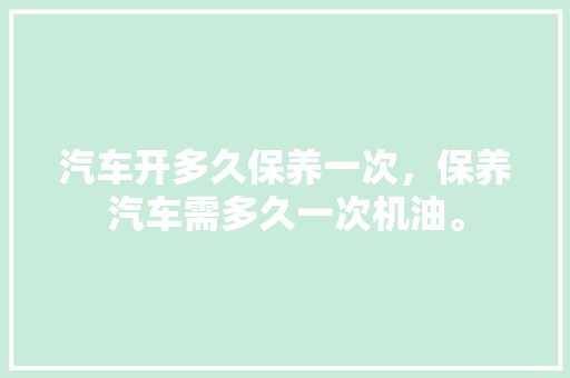 汽车开多久保养一次，保养汽车需多久一次机油。  第1张 汽车开多久保养一次，保养汽车需多久一次机油。 摩托车配件