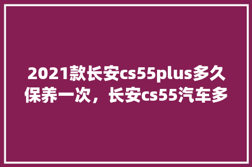 2021款长安cs55plus多久保养一次，长安cs55汽车多久保养一次比较好。  第1张 2021款长安cs55plus多久保养一次，长安cs55汽车多久保养一次比较好。 汽车维修