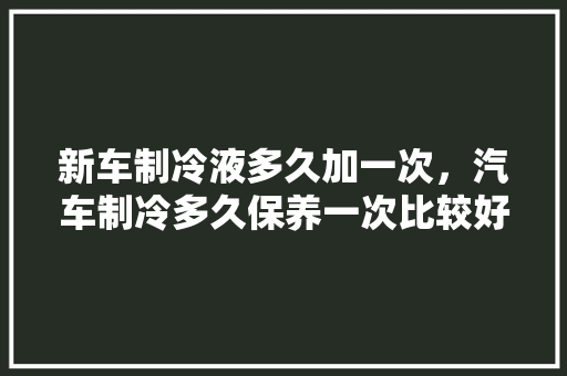 新车制冷液多久加一次，汽车制冷多久保养一次比较好。  第1张 新车制冷液多久加一次，汽车制冷多久保养一次比较好。 汽车保养