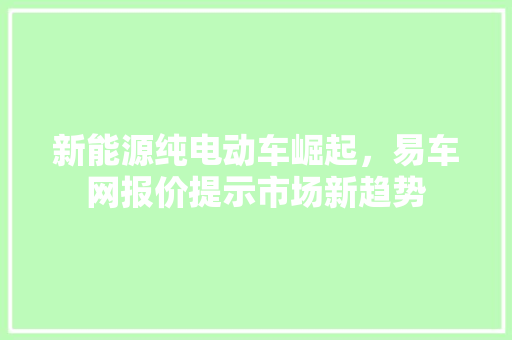 新能源纯电动车崛起,易车网报价提示市场新趋势 新能源配件 新能源纯电动车崛起,易车网报价提示市场新趋势 新能源配件