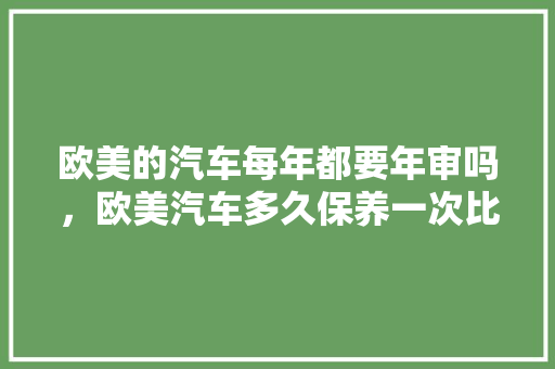 欧美的汽车每年都要年审吗，欧美汽车多久保养一次比较好。  第1张 欧美的汽车每年都要年审吗，欧美汽车多久保养一次比较好。 汽车配件
