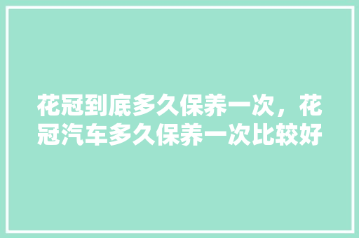 花冠到底多久保养一次，花冠汽车多久保养一次比较好。  第1张 花冠到底多久保养一次，花冠汽车多久保养一次比较好。 小车配件