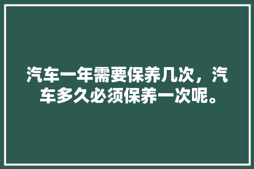 汽车一年需要保养几次，汽车多久必须保养一次呢。  第1张 汽车一年需要保养几次，汽车多久必须保养一次呢。 汽车保养
