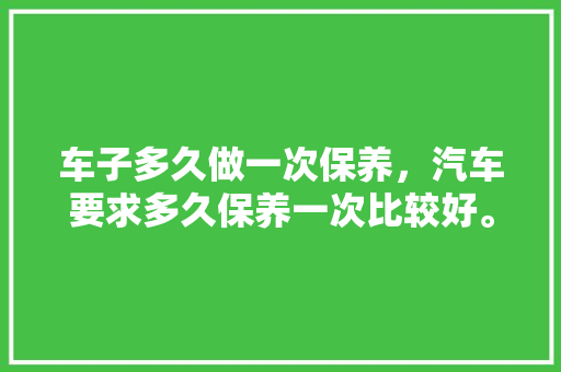 车子多久做一次保养，汽车要求多久保养一次比较好。  第1张 车子多久做一次保养，汽车要求多久保养一次比较好。 热门车