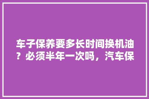 车子保养要多长时间换机油？必须半年一次吗，汽车保养多久一次换机油比较好。  第1张 车子保养要多长时间换机油？必须半年一次吗，汽车保养多久一次换机油比较好。 汽车百科