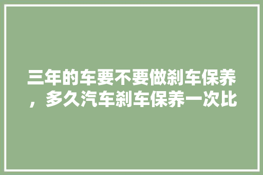 三年的车要不要做刹车保养，多久汽车刹车保养一次比较好。  第1张 三年的车要不要做刹车保养，多久汽车刹车保养一次比较好。 新车
