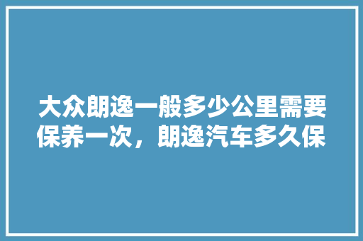 大众朗逸一般多少公里需要保养一次,朗逸汽车多久保养一次比较好。 摩托车 大众朗逸一般多少公里需要保养一次,朗逸汽车多久保养一次比较好。 第1张 大众朗逸一般多少公里需要保养一次,朗逸汽车多久保养一次比较好。 摩托车