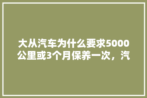 大从汽车为什么要求5000公里或3个月保养一次，汽车保养一般隔多久一次比较好。  第1张 大从汽车为什么要求5000公里或3个月保养一次，汽车保养一般隔多久一次比较好。 新车