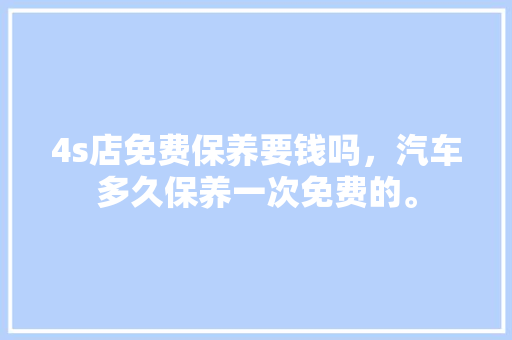 4s店免费保养要钱吗，汽车多久保养一次免费的。  第1张 4s店免费保养要钱吗，汽车多久保养一次免费的。 汽车配件