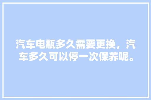汽车电瓶多久需要更换，汽车多久可以停一次保养呢。  第1张 汽车电瓶多久需要更换，汽车多久可以停一次保养呢。 摩托车维修