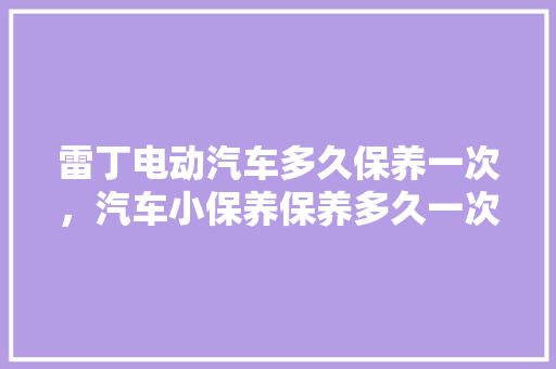 雷丁电动汽车多久保养一次，汽车小保养保养多久一次比较好。  第1张 雷丁电动汽车多久保养一次，汽车小保养保养多久一次比较好。 汽车百科