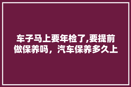 车子马上要年检了,要提前做保养吗,汽车保养多久上牌一次啊多少钱。 二手车 车子马上要年检了,要提前做保养吗,汽车保养多久上牌一次啊多少钱。 第1张 车子马上要年检了,要提前做保养吗,汽车保养多久上牌一次啊多少钱。 二手车